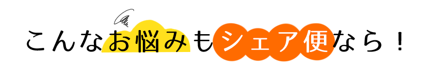 こんなお悩みもシェア便なら！
